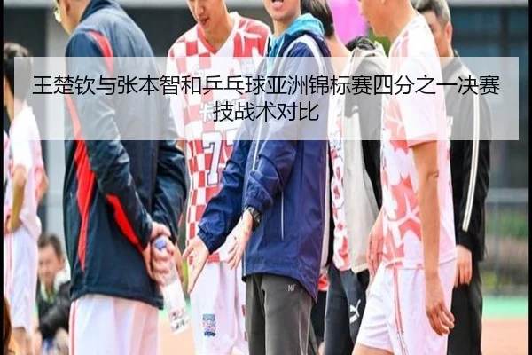 王楚钦与张本智和乒乓球亚洲锦标赛四分之一决赛技战术对比 - bobsports